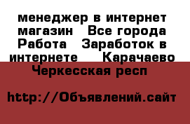 менеджер в интернет магазин - Все города Работа » Заработок в интернете   . Карачаево-Черкесская респ.
